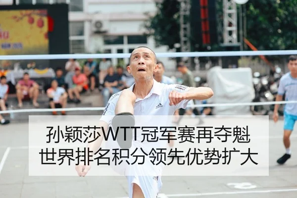 孙颖莎WTT冠军赛再夺魁 世界排名积分领先优势扩大