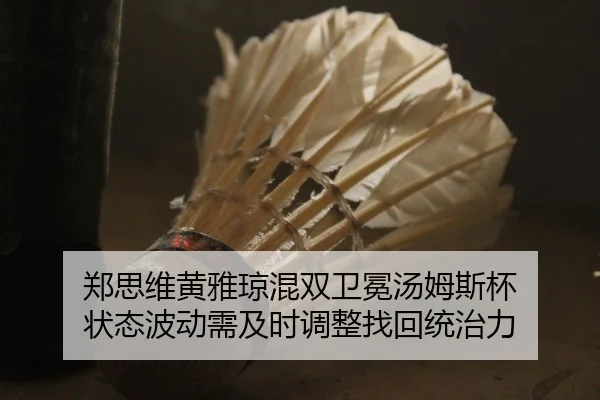郑思维黄雅琼混双卫冕汤姆斯杯 状态波动需及时调整找回统治力