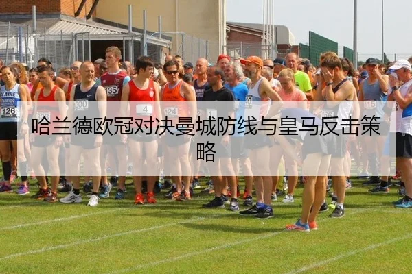 哈兰德欧冠对决曼城防线与皇马反击策略