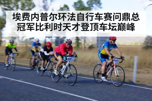 埃费内普尔环法自行车赛问鼎总冠军比利时天才登顶车坛巅峰