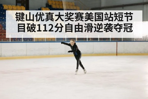 键山优真大奖赛美国站短节目破112分自由滑逆袭夺冠