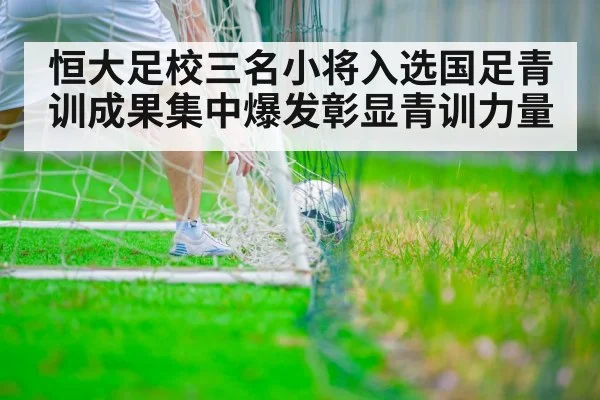 恒大足校三名小将入选国足青训成果集中爆发彰显青训力量