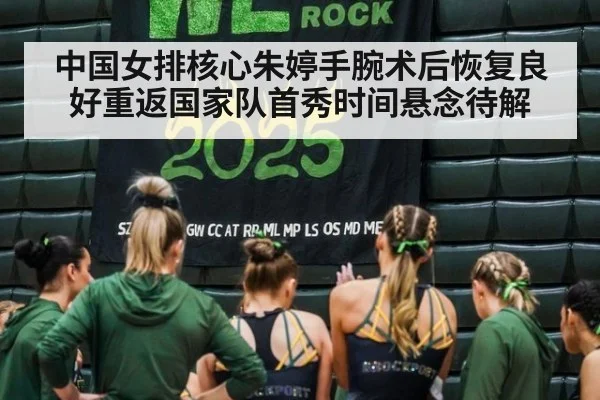 中国女排核心朱婷手腕术后恢复良好重返国家队首秀时间悬念待解