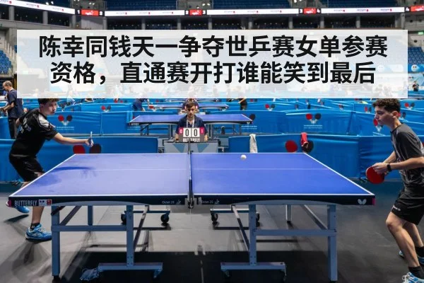 陈幸同钱天一争夺世乒赛女单参赛资格,直通赛开打谁能笑到最后