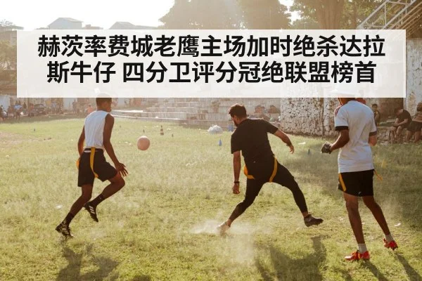 赫茨率费城老鹰主场加时绝杀达拉斯牛仔 四分卫评分冠绝联盟榜首