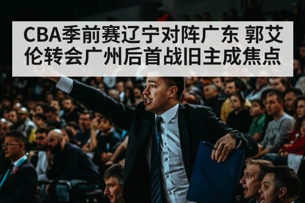 CBA季前赛辽宁对阵广东 郭艾伦转会广州后首战旧主成焦点