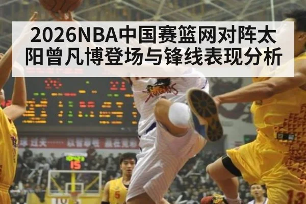 2026NBA中国赛篮网对阵太阳曾凡博登场与锋线表现分析